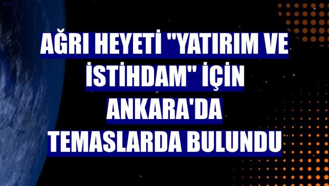 Ağrı heyeti "yatırım ve istihdam" için Ankara'da temaslarda bulundu