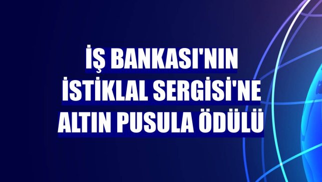 İş Bankası'nın İstiklal Sergisi'ne Altın Pusula Ödülü