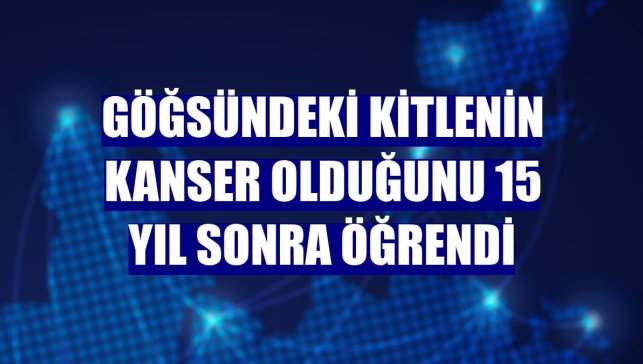 Göğsündeki kitlenin kanser olduğunu 15 yıl sonra öğrendi