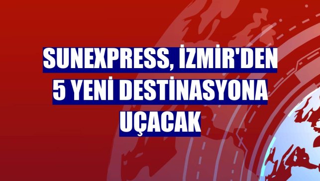 SunExpress, İzmir'den 5 yeni destinasyona uçacak