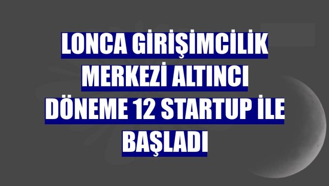Lonca Girişimcilik Merkezi altıncı döneme 12 startup ile başladı