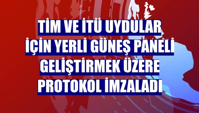 TİM ve İTÜ uydular için yerli güneş paneli geliştirmek üzere protokol imzaladı