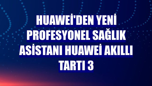 Huawei'den yeni profesyonel sağlık asistanı Huawei Akıllı Tartı 3