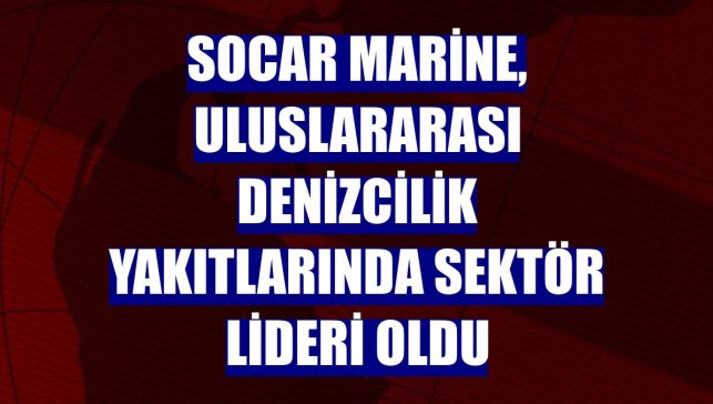 SOCAR MARİNE, uluslararası denizcilik yakıtlarında sektör lideri oldu