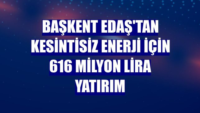 Başkent EDAŞ'tan kesintisiz enerji için 616 milyon lira yatırım