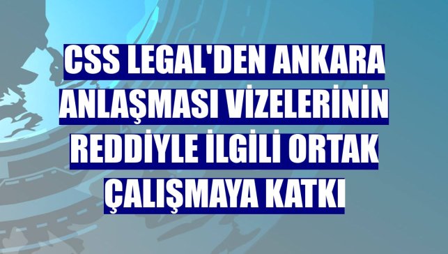 CSS Legal'den Ankara Anlaşması vizelerinin reddiyle ilgili ortak çalışmaya katkı