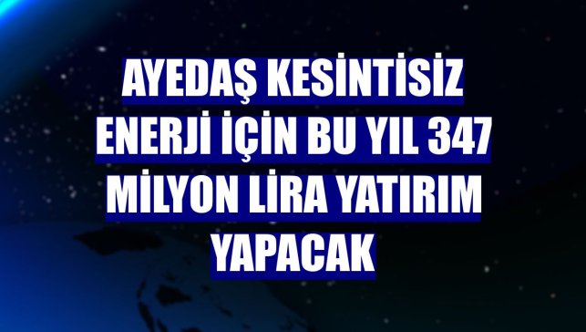 AYEDAŞ kesintisiz enerji için bu yıl 347 milyon lira yatırım yapacak