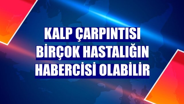Kalp çarpıntısı birçok hastalığın habercisi olabilir