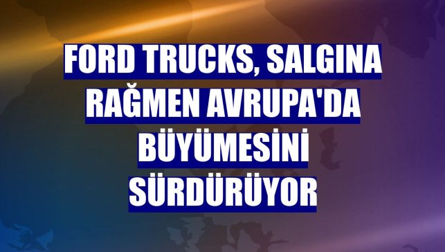 Ford Trucks, salgına rağmen Avrupa'da büyümesini sürdürüyor