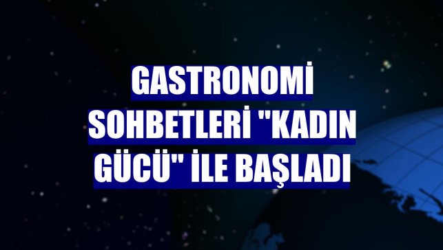 Gastronomi Sohbetleri "Kadın Gücü" ile başladı