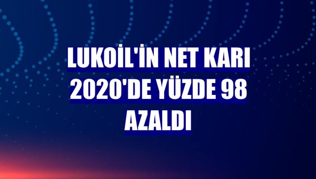 Lukoil'in net karı 2020'de yüzde 98 azaldı