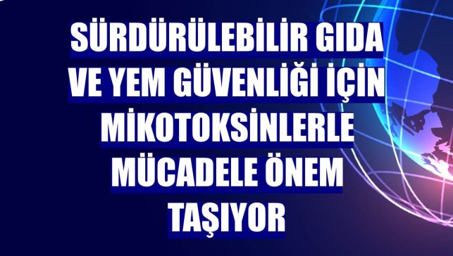 Sürdürülebilir gıda ve yem güvenliği için mikotoksinlerle mücadele önem taşıyor