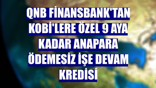 QNB Finansbank'tan KOBİ'lere özel 9 aya kadar anapara ödemesiz İşe Devam Kredisi
