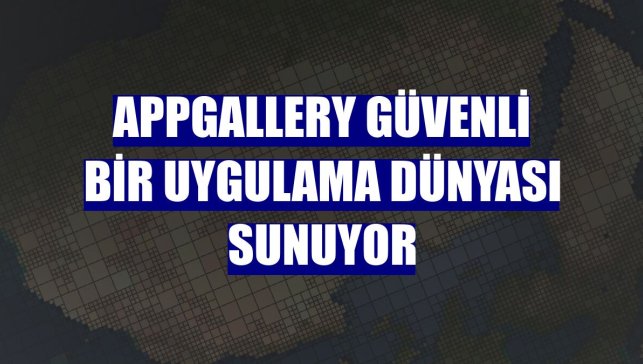 AppGallery güvenli bir uygulama dünyası sunuyor