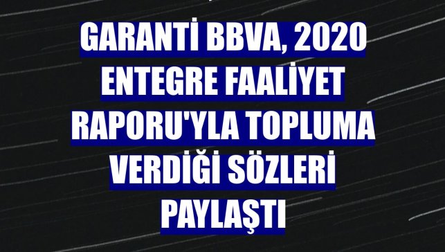 Garanti BBVA, 2020 Entegre Faaliyet Raporu'yla topluma verdiği sözleri paylaştı