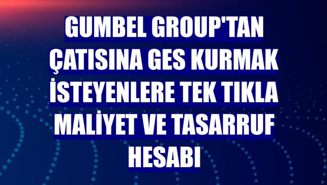 Gumbel Group'tan çatısına GES kurmak isteyenlere tek tıkla maliyet ve tasarruf hesabı