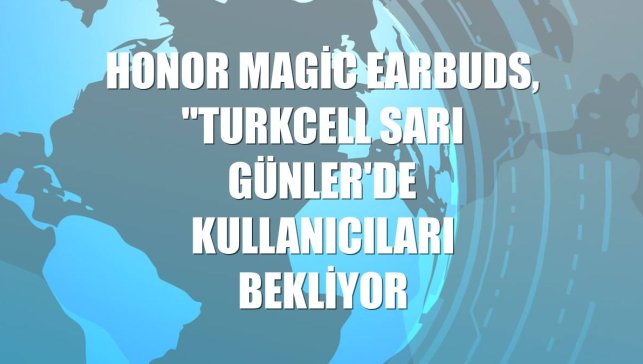 Honor Magic Earbuds, "Turkcell Sarı Günler'de kullanıcıları bekliyor