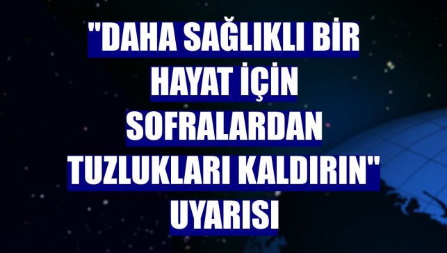 "Daha sağlıklı bir hayat için sofralardan tuzlukları kaldırın" uyarısı