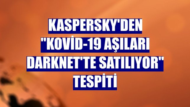 Kaspersky'den "Kovid-19 aşıları Darknet'te satılıyor" tespiti