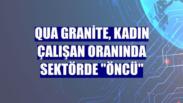 Qua Granite, kadın çalışan oranında sektörde "öncü"