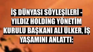 İŞ DÜNYASI SÖYLEŞİLERİ - Yıldız Holding Yönetim Kurulu Başkanı Ali Ülker, iş yaşamını anlattı: