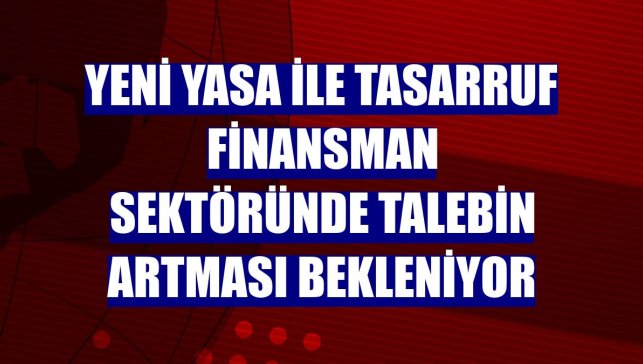Yeni yasa ile tasarruf finansman sektöründe talebin artması bekleniyor