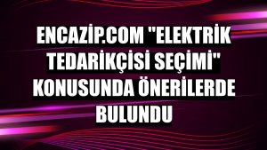 Encazip.com 'elektrik tedarikçisi seçimi' konusunda önerilerde bulundu