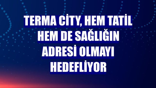 Terma City, hem tatil hem de sağlığın adresi olmayı hedefliyor