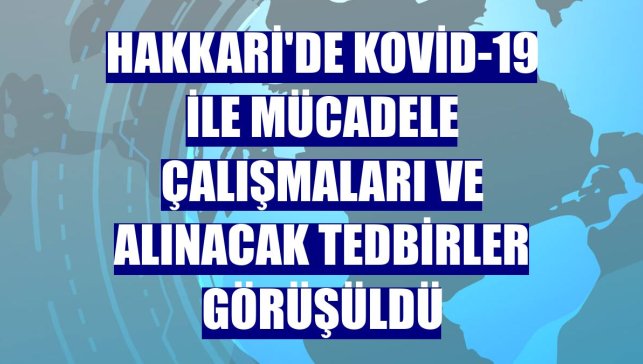 Hakkari'de Kovid-19 ile mücadele çalışmaları ve alınacak tedbirler görüşüldü