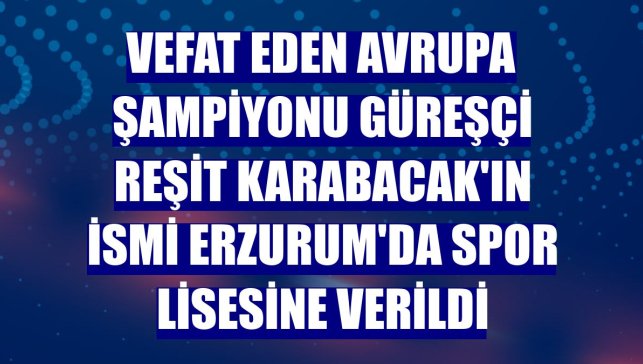 Vefat eden Avrupa şampiyonu güreşçi Reşit Karabacak'ın ismi Erzurum'da spor lisesine verildi