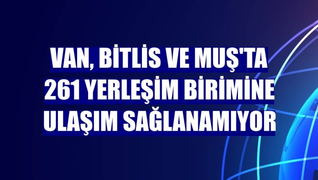 Van, Bitlis ve Muş'ta 261 yerleşim birimine ulaşım sağlanamıyor