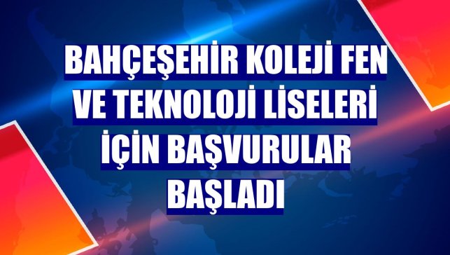 Bahçeşehir Koleji Fen ve Teknoloji Liseleri için başvurular başladı