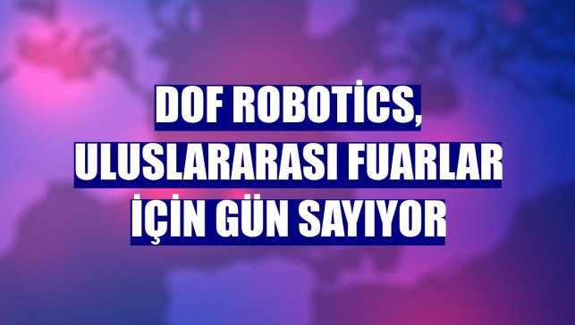 DOF Robotics, uluslararası fuarlar için gün sayıyor