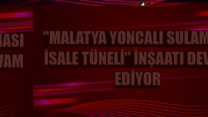'Malatya Yoncalı Sulaması İsale Tüneli' inşaatı devam ediyor