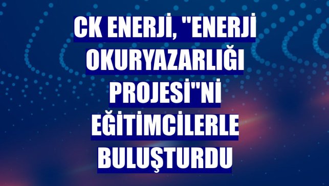 CK Enerji, "Enerji Okuryazarlığı Projesi"ni eğitimcilerle buluşturdu