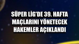Süper Lig'de 39. hafta maçlarını yönetecek hakemler açıklandı