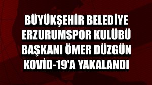 Büyükşehir Belediye Erzurumspor Kulübü Başkanı Ömer Düzgün Kovid-19'a yakalandı