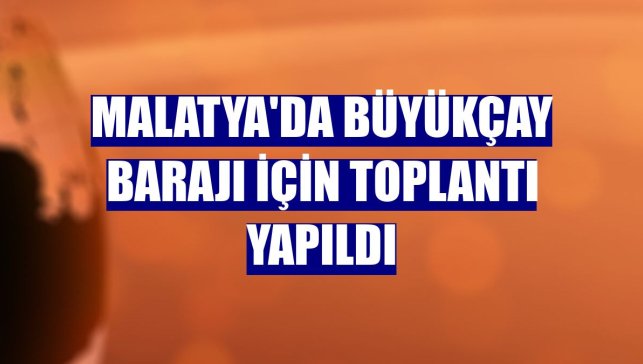 Malatya'da Büyükçay Barajı için toplantı yapıldı