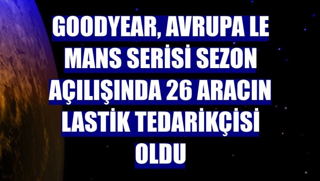 Goodyear, Avrupa Le Mans Serisi sezon açılışında 26 aracın lastik tedarikçisi oldu