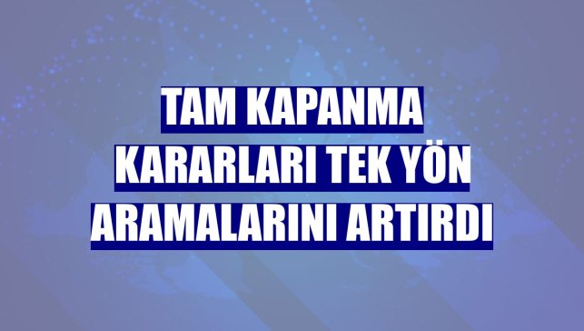 Tam kapanma kararları tek yön aramalarını artırdı