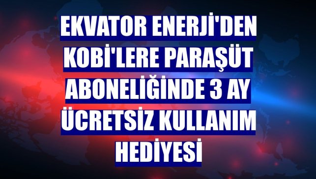 Ekvator Enerji'den KOBİ'lere Paraşüt aboneliğinde 3 ay ücretsiz kullanım hediyesi