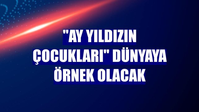 "Ay Yıldızın Çocukları" dünyaya örnek olacak