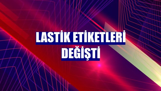 Lastik etiketleri değişti