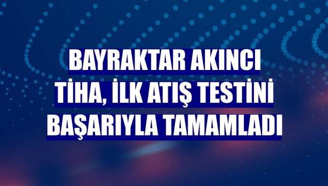 Bayraktar Akıncı TİHA, ilk atış testini başarıyla tamamladı