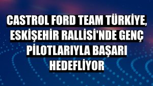 Castrol Ford Team Türkiye, Eskişehir Rallisi'nde genç pilotlarıyla başarı hedefliyor