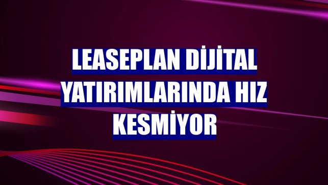 LeasePlan dijital yatırımlarında hız kesmiyor