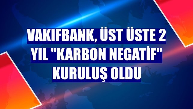 VakıfBank, üst üste 2 yıl "karbon negatif" kuruluş oldu
