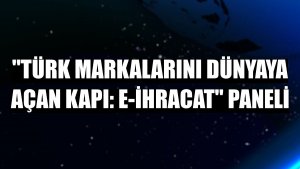 'Türk Markalarını Dünyaya Açan Kapı: E-İhracat' paneli