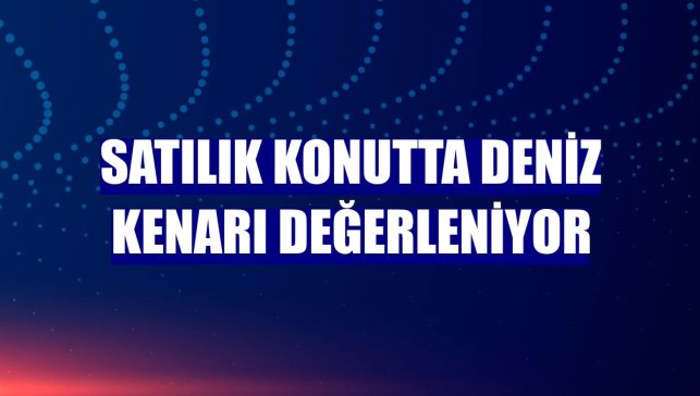Satılık konutta deniz kenarı değerleniyor
