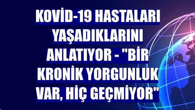 KOVİD-19 HASTALARI YAŞADIKLARINI ANLATIYOR - "Bir kronik yorgunluk var, hiç geçmiyor"
